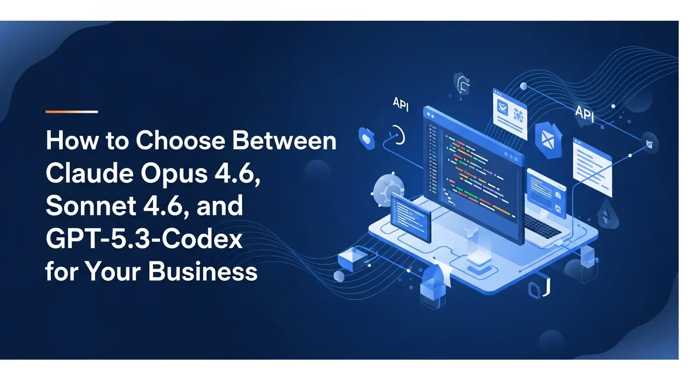 How to Choose Between Claude Opus 4.6, Sonnet 4.6, and GPT-5.3-Codex for Your Business